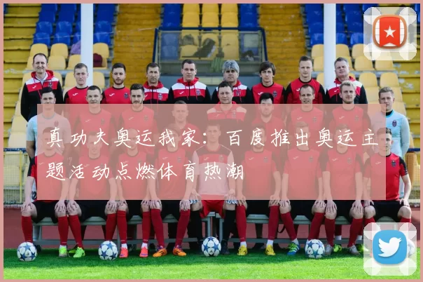 真功夫奥运我家:百度推出奥运主题活动点燃体育热潮